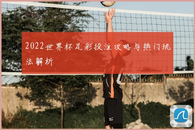 2022世界杯足彩投注攻略与热门玩法解析