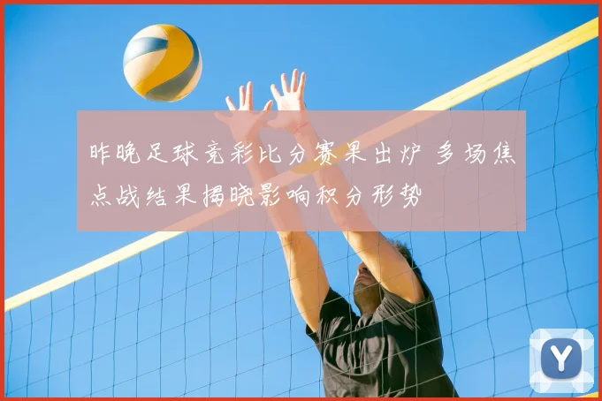 昨晚足球竞彩比分赛果出炉 多场焦点战结果揭晓影响积分形势