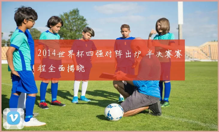 2014世界杯四强对阵出炉 半决赛赛程全面揭晓