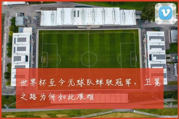 世界杯至今无球队蝉联冠军,卫冕之路为何如此艰难