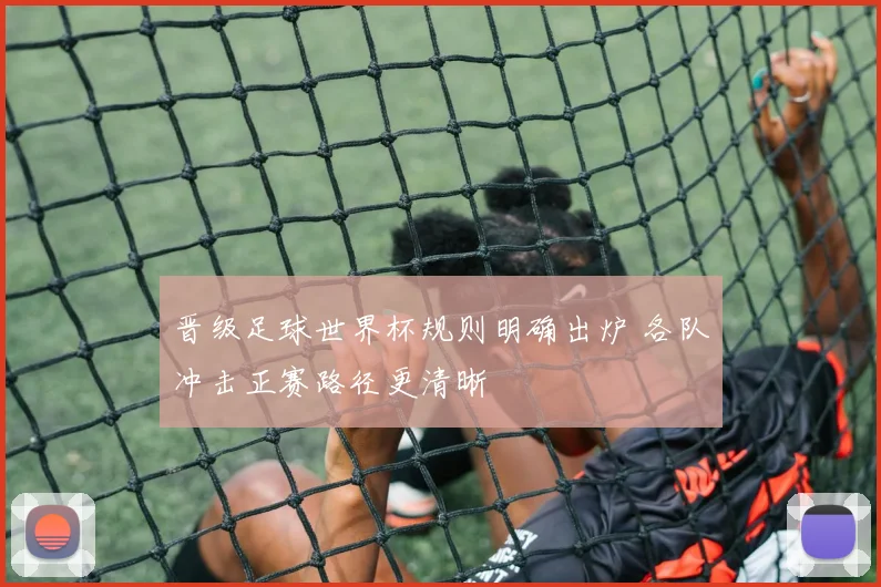 晋级足球世界杯规则明确出炉 各队冲击正赛路径更清晰