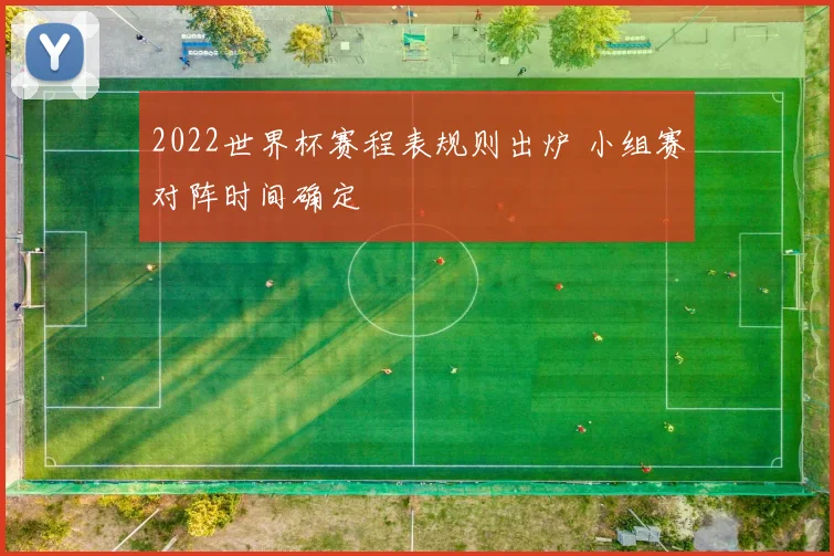2022世界杯赛程表规则出炉 小组赛对阵时间确定