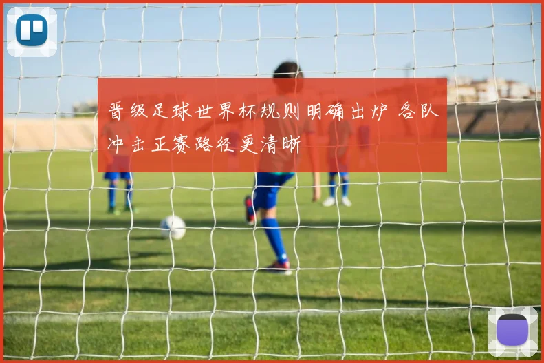 晋级足球世界杯规则明确出炉 各队冲击正赛路径更清晰