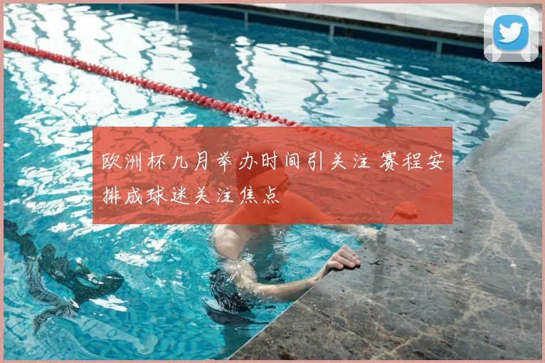 欧洲杯几月举办时间引关注 赛程安排成球迷关注焦点