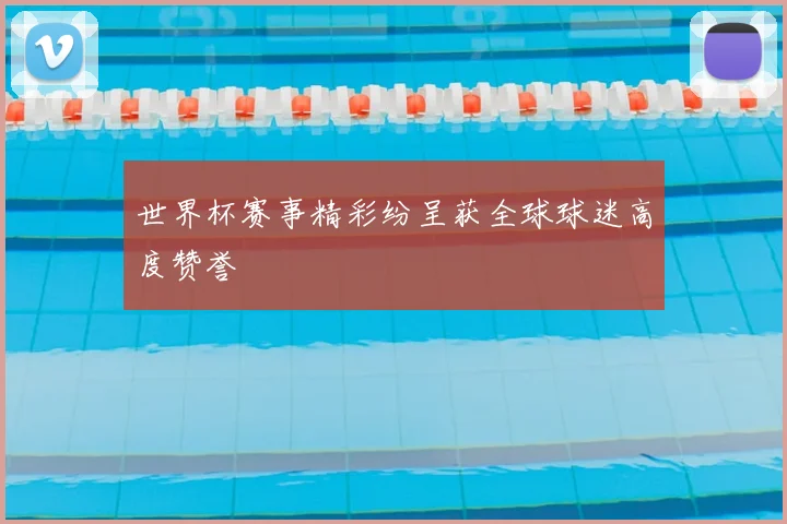 世界杯赛事精彩纷呈获全球球迷高度赞誉