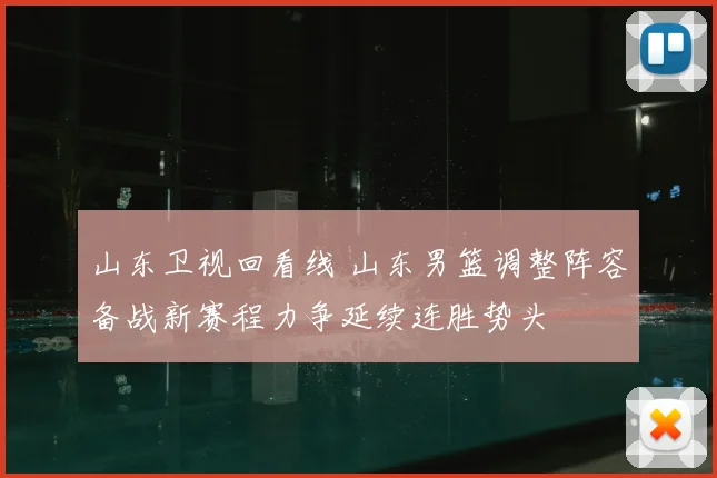 山东卫视回看线 山东男篮调整阵容备战新赛程力争延续连胜势头