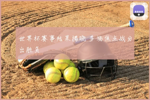 世界杯赛事结果揭晓 多场焦点战分出胜负