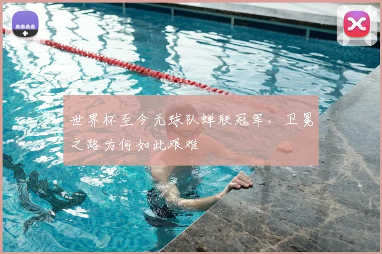 世界杯至今无球队蝉联冠军,卫冕之路为何如此艰难
