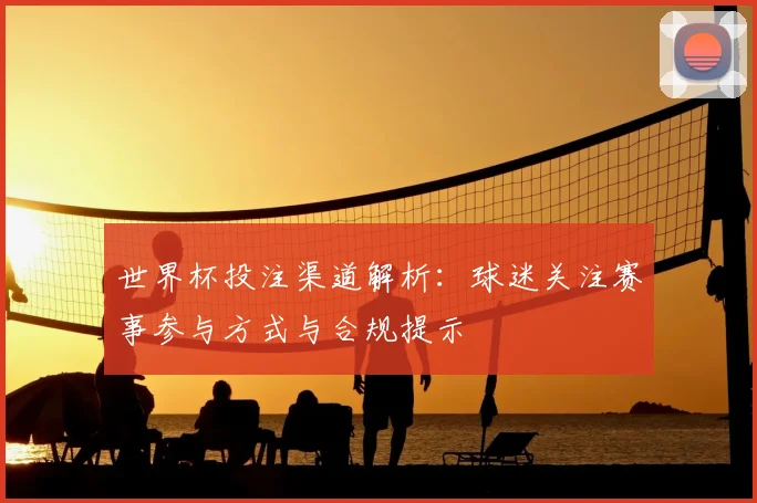 世界杯投注渠道解析:球迷关注赛事参与方式与合规提示