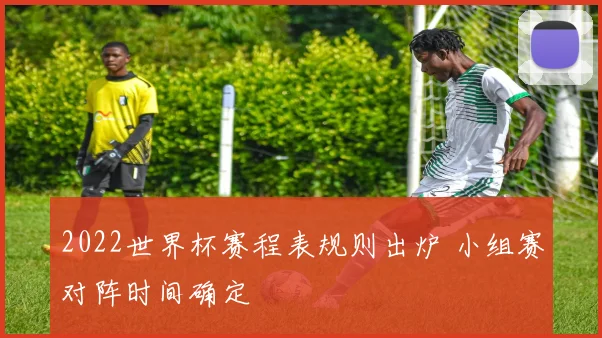 2022世界杯赛程表规则出炉 小组赛对阵时间确定