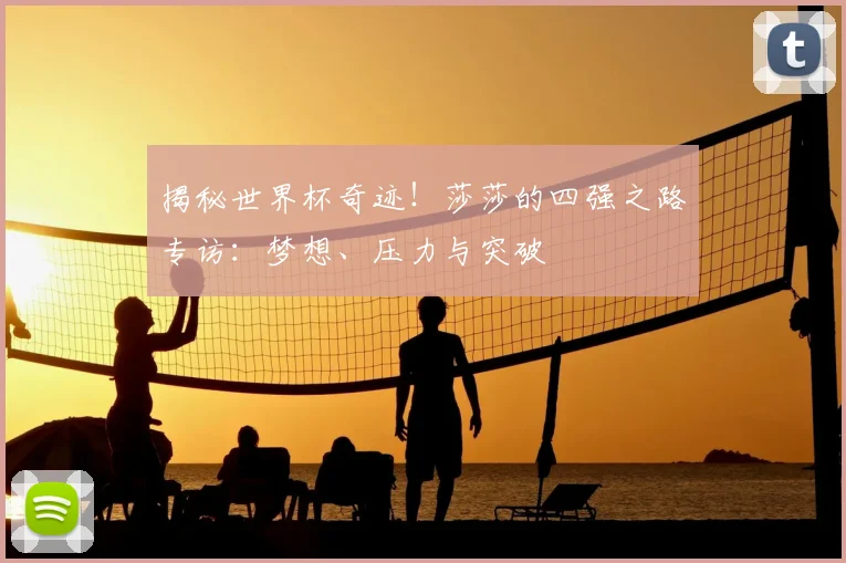 揭秘世界杯奇迹!莎莎的四强之路专访:梦想、压力与突破