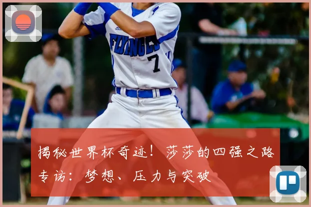 揭秘世界杯奇迹!莎莎的四强之路专访:梦想、压力与突破