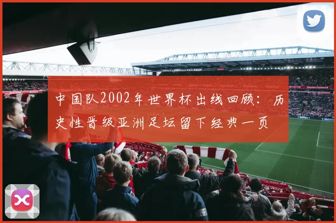 中国队2002年世界杯出线回顾：历史性晋级亚洲足坛留下经典一页