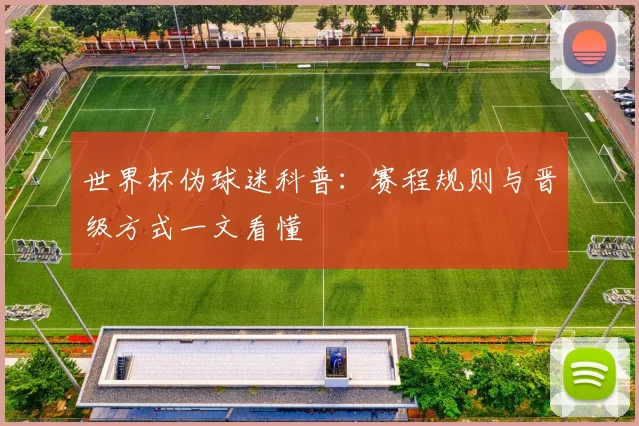 世界杯伪球迷科普:赛程规则与晋级方式一文看懂