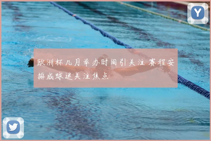 欧洲杯几月举办时间引关注 赛程安排成球迷关注焦点