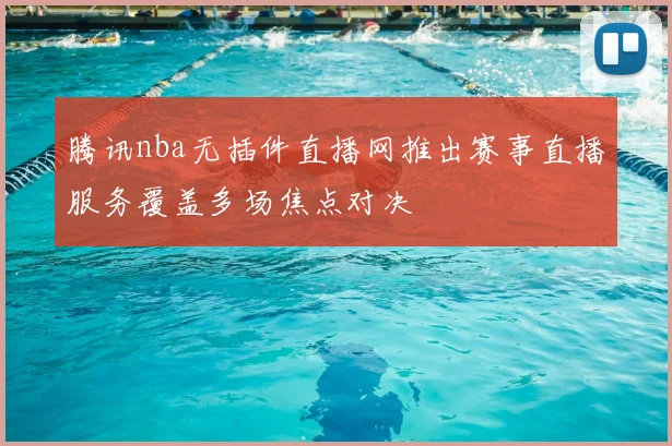 腾讯nba无插件直播网推出赛事直播服务覆盖多场焦点对决