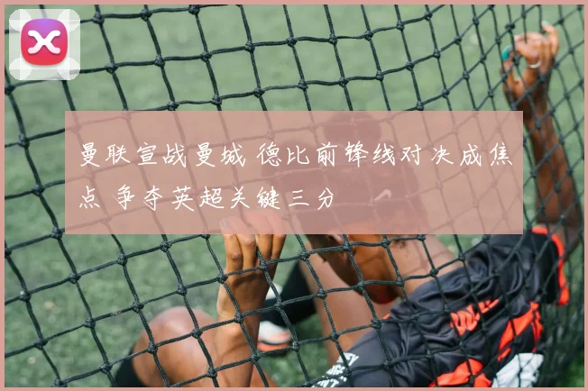 曼联宣战曼城 德比前锋线对决成焦点 争夺英超关键三分