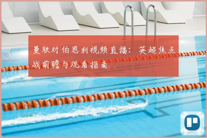 曼联对伯恩利视频直播:英超焦点战前瞻与观看指南