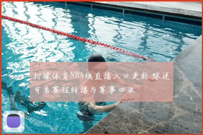 柠檬体育NBA线直播入口更新 球迷可看赛程转播与赛事回放