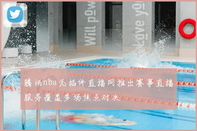 腾讯nba无插件直播网推出赛事直播服务覆盖多场焦点对决