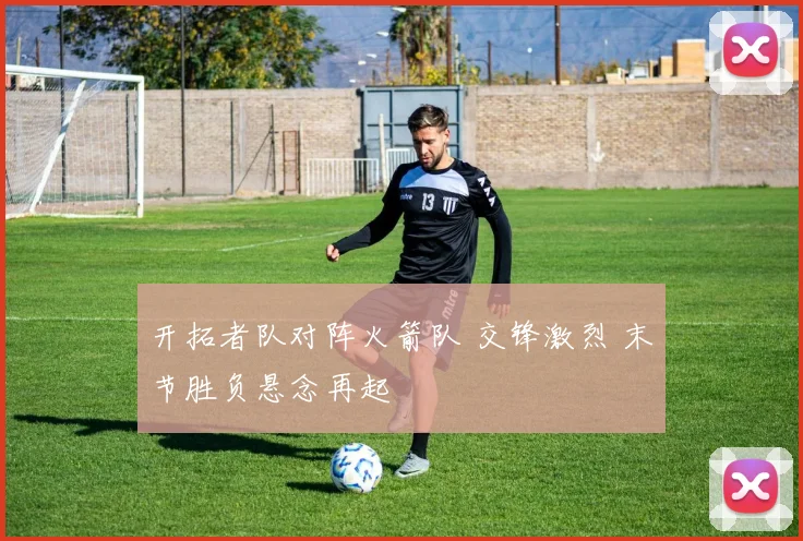 开拓者队对阵火箭队 交锋激烈 末节胜负悬念再起