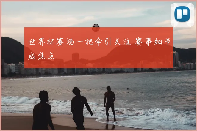 世界杯赛场一把伞引关注 赛事细节成焦点