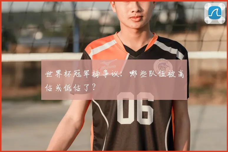 世界杯冠军榜争议：哪些队伍被高估或低估了？