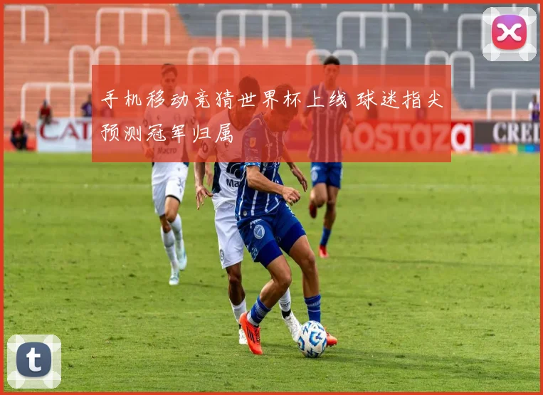 手机移动竞猜世界杯上线 球迷指尖预测冠军归属