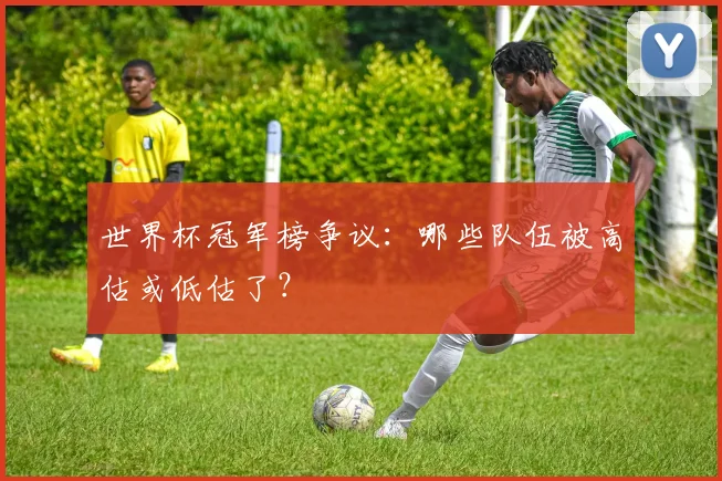 世界杯冠军榜争议：哪些队伍被高估或低估了？