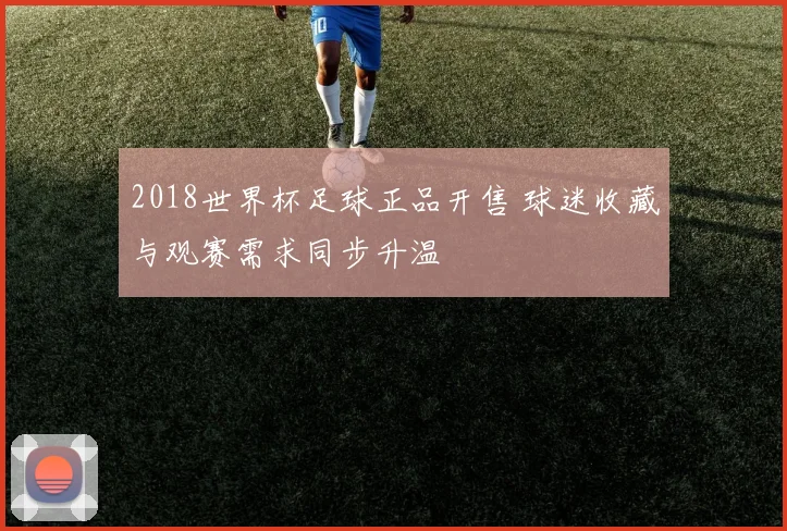 2018世界杯足球正品开售 球迷收藏与观赛需求同步升温