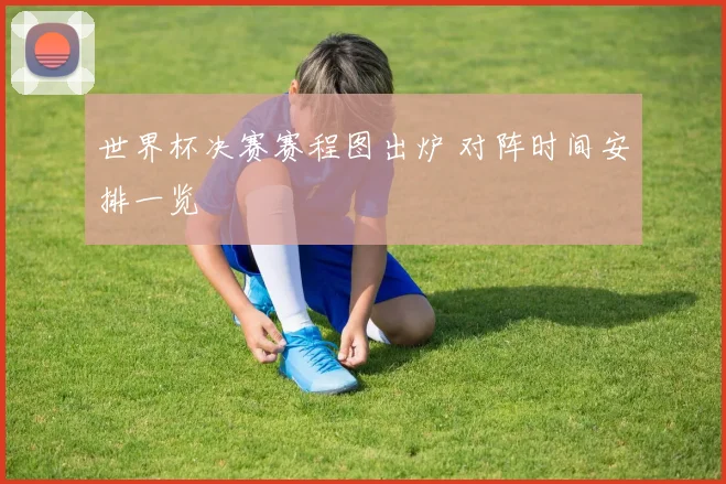 世界杯决赛赛程图出炉 对阵时间安排一览