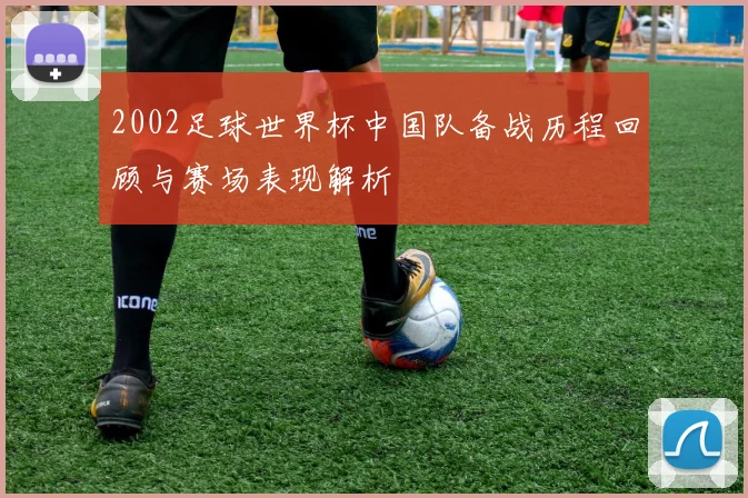 2002足球世界杯中国队备战历程回顾与赛场表现解析
