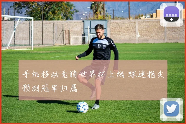 手机移动竞猜世界杯上线 球迷指尖预测冠军归属