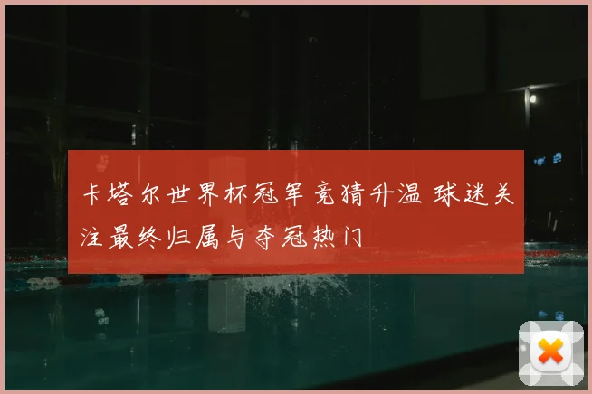 卡塔尔世界杯冠军竞猜升温 球迷关注最终归属与夺冠热门