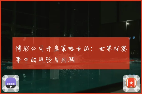 博彩公司开盘策略专访：世界杯赛事中的风险与利润