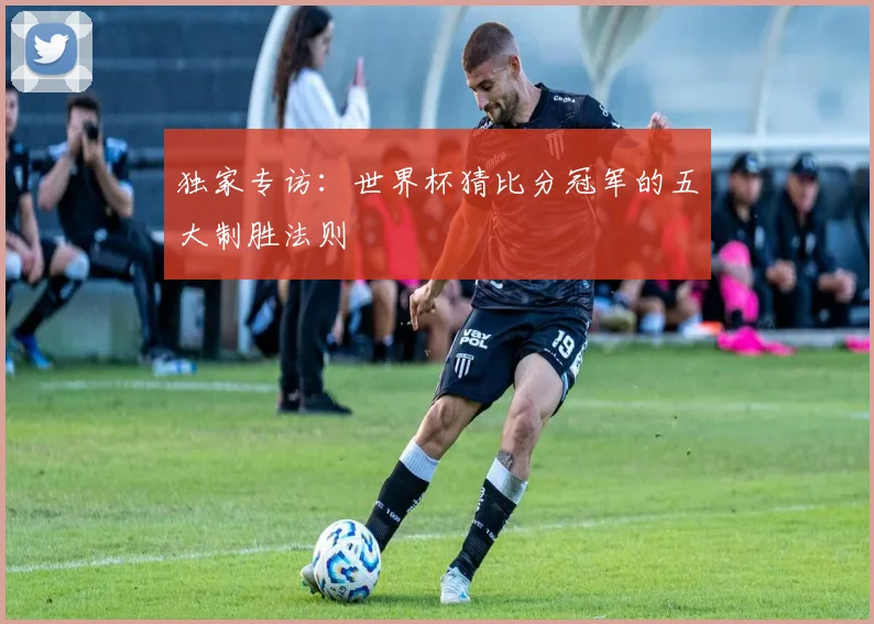 独家专访：世界杯猜比分冠军的五大制胜法则