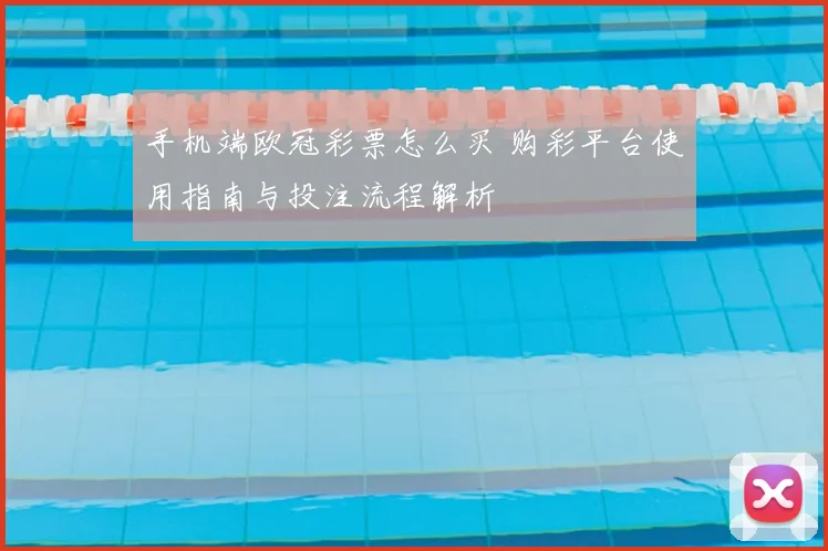 手机端欧冠彩票怎么买 购彩平台使用指南与投注流程解析