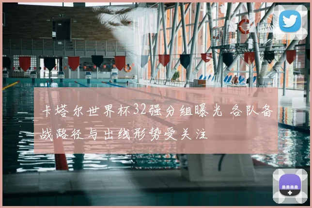 卡塔尔世界杯32强分组曝光 各队备战路径与出线形势受关注