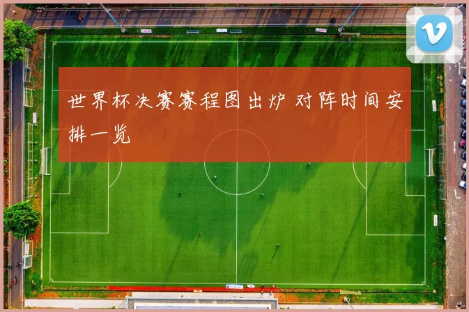 世界杯决赛赛程图出炉 对阵时间安排一览