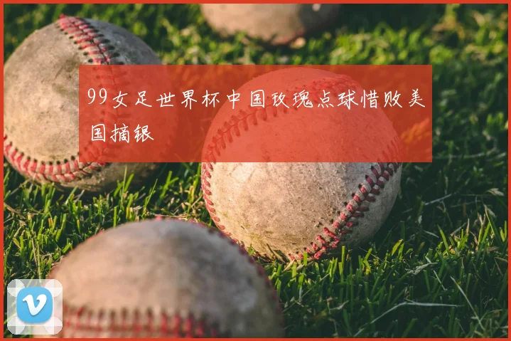 99女足世界杯中国玫瑰点球惜败美国摘银