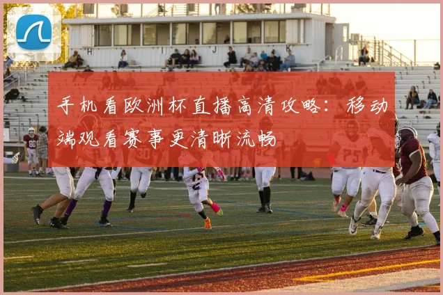 手机看欧洲杯直播高清攻略:移动端观看赛事更清晰流畅