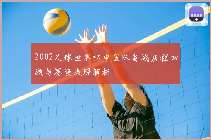 2002足球世界杯中国队备战历程回顾与赛场表现解析