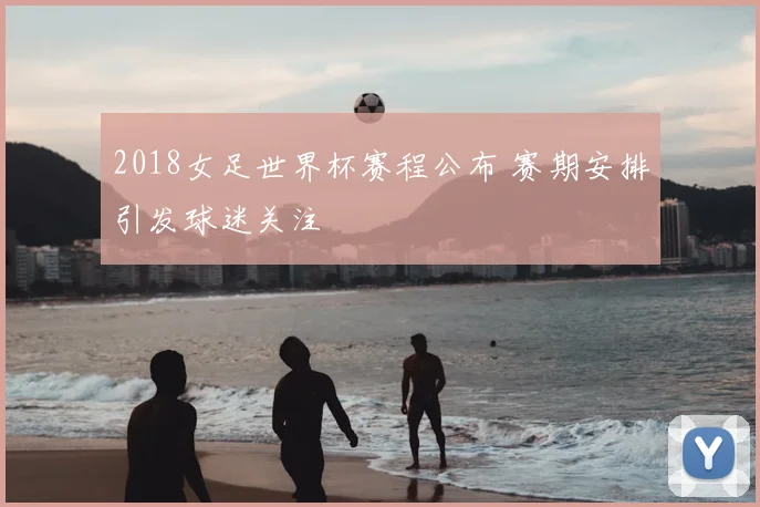2018女足世界杯赛程公布 赛期安排引发球迷关注