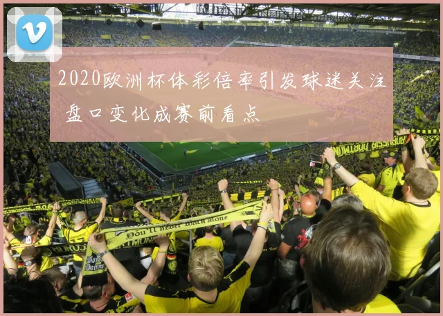 2020欧洲杯体彩倍率引发球迷关注 盘口变化成赛前看点