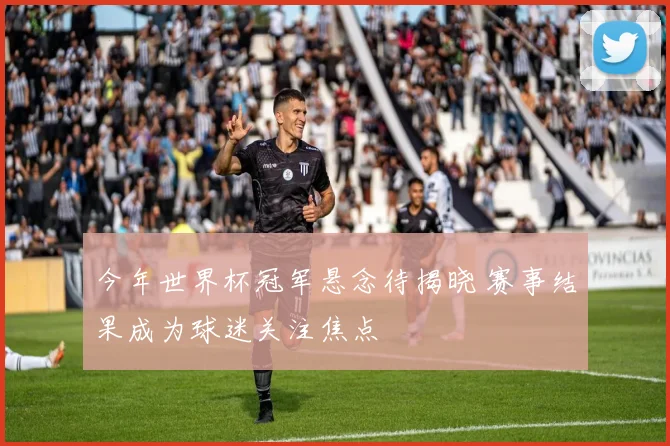 今年世界杯冠军悬念待揭晓 赛事结果成为球迷关注焦点
