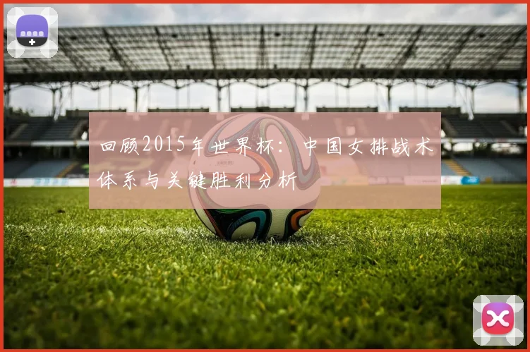 回顾2015年世界杯：中国女排战术体系与关键胜利分析