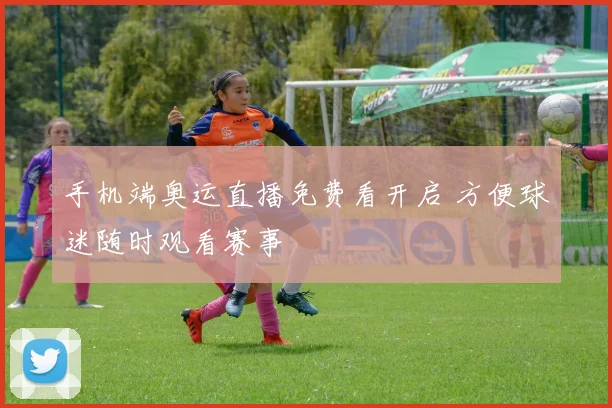 手机端奥运直播免费看开启 方便球迷随时观看赛事