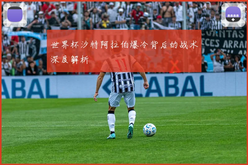 世界杯沙特阿拉伯爆冷背后的战术深度解析