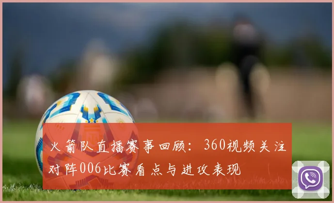 火箭队直播赛事回顾：360视频关注对阵006比赛看点与进攻表现