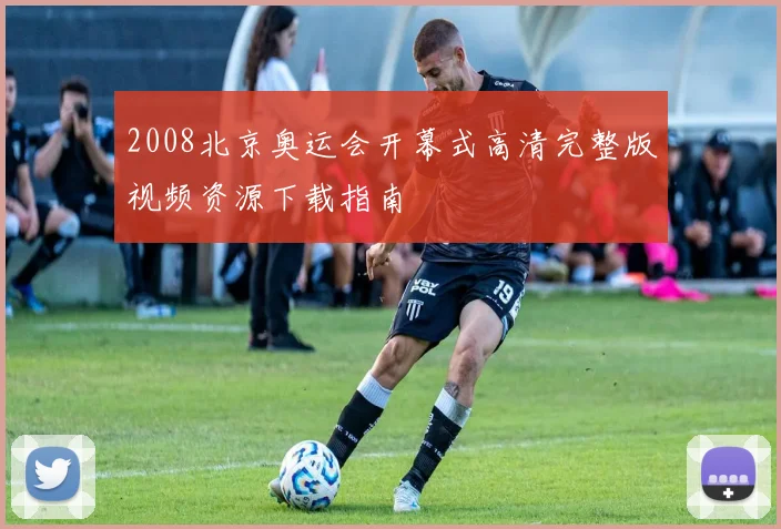 2008北京奥运会开幕式高清完整版视频资源下载指南
